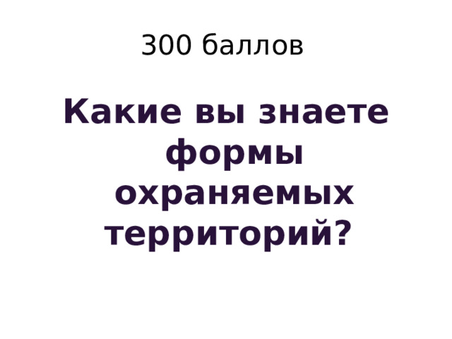 300 баллов Какие вы знаете формы охраняемых территорий? 