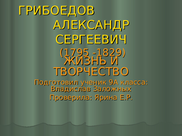 ГРИБОЕДОВ АЛЕКСАНДР СЕРГЕЕВИЧ   (1795 -1829) ЖИЗНЬ И ТВОРЧЕСТВО Подготовил ученик 9А класса:  Владислав Заложных Проверила: Ярина Е.Р. 