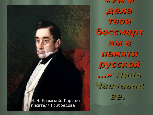 «Ум и дела твои бессмертны в памяти русской…» Нина Чавчавадзе.  И. Н. Крамской. Портрет писателя Грибоедова 