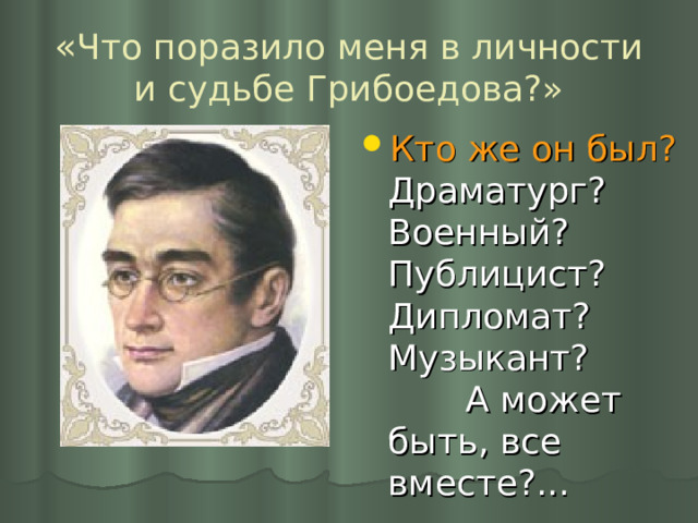 « Что поразило меня в личности и судьбе Грибоедова?» Кто же он был? Драматург? Военный? Публицист? Дипломат? Музыкант? А может быть, все вместе?... 