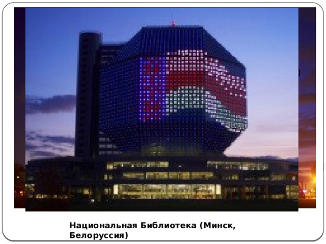 Национальная библиотека Республики Беларусь построена в суперсовременном и оригинальном стиле. Дом представляет собой ромбокубооктаэдр высотой 72,6 м. (20 этажей) и весом 115 000 тонн (не считая книг). Библиотека является одной из самых больших в мире. Необычным является решение подсветки здания, которая включается ежедневно с заходом солнца и работает до 24.00. Цвет и узоры меняются ежесекундно.   Национальная Библиотека (Минск, Белоруссия) 