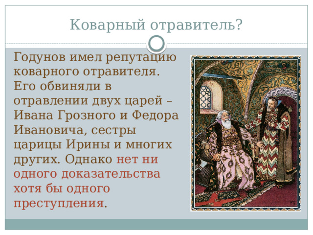 Коварный отравитель? Годунов имел репутацию коварного отравителя. Его обвиняли в отравлении двух царей – Ивана Грозного и Федора Ивановича, сестры царицы Ирины и многих других. Однако нет ни одного доказательства хотя бы одного преступления . 