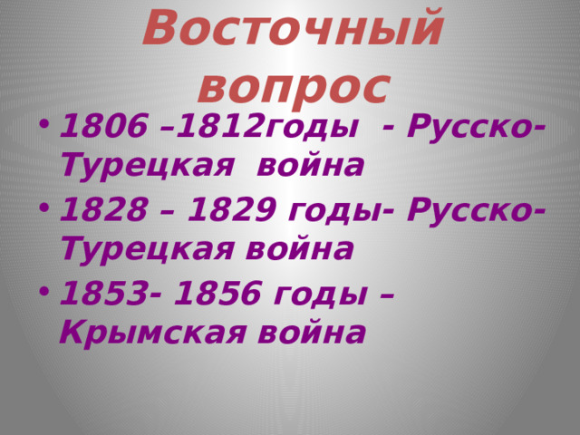 Восточный вопрос 1806 –1812годы - Русско-Турецкая война 1828 – 1829 годы- Русско-Турецкая война 1853- 1856 годы – Крымская война 