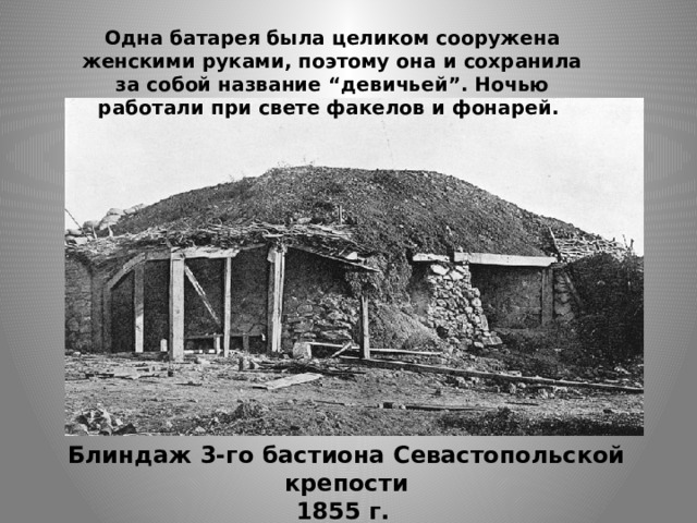 Одна батарея была целиком сооружена женскими руками, поэтому она и сохранила за собой название “девичьей”. Ночью работали при свете факелов и фонарей. Блиндаж 3-го бастиона Севастопольской крепости  1855 г.    