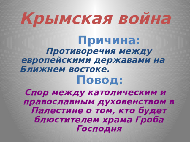 Крымская война  Причина:  Противоречия между европейскими державами на Ближнем востоке.  Повод: Спор между католическим и православным духовенством в Палестине о том, кто будет блюстителем храма Гроба Господня 