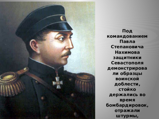 Под командованием Павла Степановича Нахимова защитники Севастополя демонстрировали образцы воинской доблести, стойко держались во время бомбардировок, отражали штурмы, совершали смелые, вылазки.   