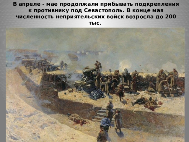 В апреле - мае продолжали прибывать подкрепления к противнику под Севастополь. В конце мая численность неприятельских войск возросла до 200 тыс.   