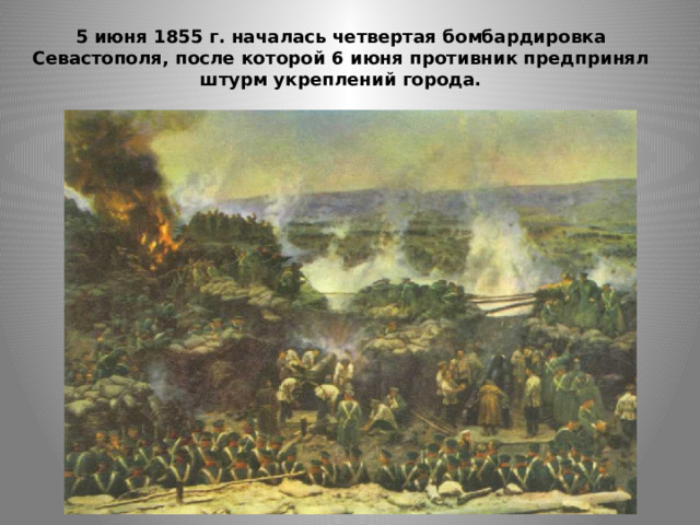5 июня 1855 г. началась четвертая бомбардировка Севастополя, после которой 6 июня противник предпринял штурм укреплений города. 