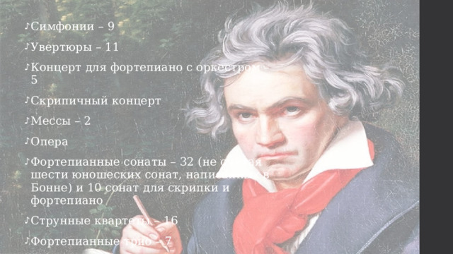 Симфонии – 9 Увертюры – 11 Концерт для фортепиано с оркестром – 5 Скрипичный концерт Мессы – 2 Опера Фортепианные сонаты – 32 (не считая шести юношеских сонат, написанных в Бонне) и 10 сонат для скрипки и фортепиано Струнные квартеты – 16 Фортепианные трио – 7 Песни для хоров - свыше 70 