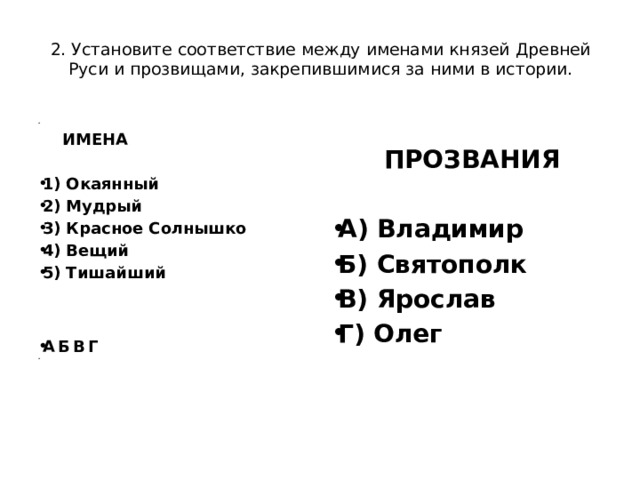 2. Установите соответствие между именами князей Древней Руси и прозвищами, закрепившимися за ними в истории.    ПРОЗВАНИЯ  ИМЕНА   A) Владимир Б) Святополк B) Ярослав Г) Олег  1) Окаянный 2) Мудрый 3) Красное Солнышко 4) Вещий 5) Тишайший А  Б  В  Г     