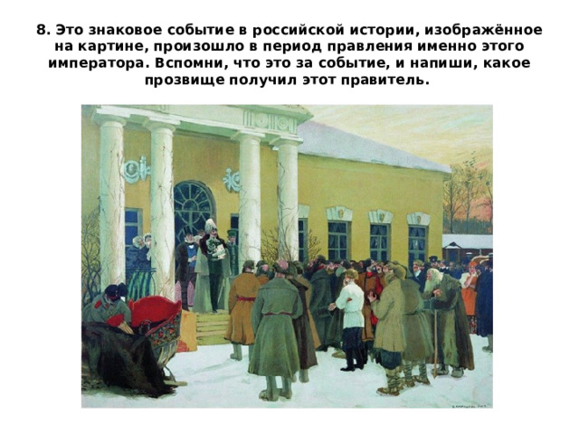 8. Это знаковое событие в российской истории, изображённое на картине, произошло в период правления именно этого императора. Вспомни, что это за событие, и напиши, какое прозвище получил этот правитель. 