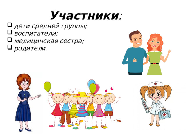 Участники : дети средней группы; воспитатели; медицинская сестра; родители.  