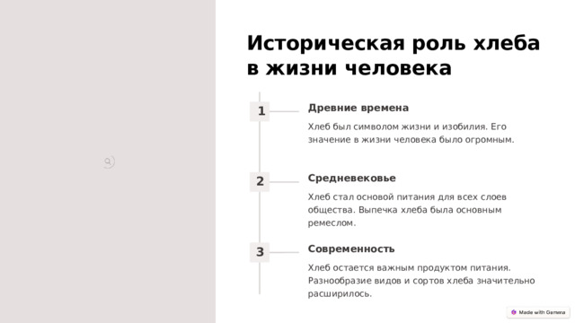 Историческая роль хлеба в жизни человека Древние времена 1 Хлеб был символом жизни и изобилия. Его значение в жизни человека было огромным. Средневековье 2 Хлеб стал основой питания для всех слоев общества. Выпечка хлеба была основным ремеслом. Современность 3 Хлеб остается важным продуктом питания. Разнообразие видов и сортов хлеба значительно расширилось.  