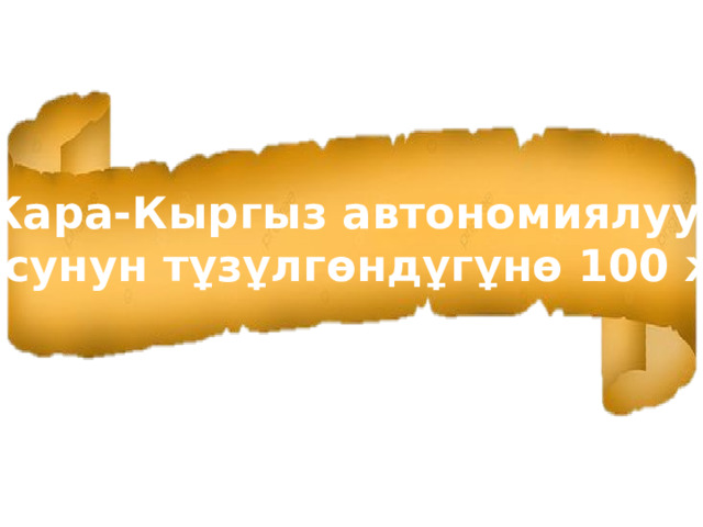 Кара-Кыргыз автономиялуу облусунун тұзұлгөндұгұнө 100 жыл!  