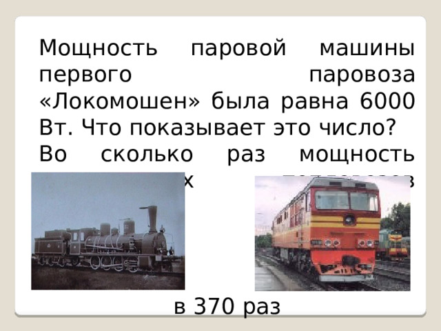 Мощность паровой машины первого паровоза «Локомошен» была равна 6000 Вт. Что показывает это число? Во сколько раз мощность современных тепловозов больше?  в 370 раз 