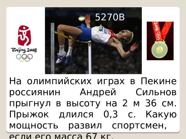 5270Вт На олимпийских играх в Пекине россиянин Андрей Сильнов прыгнул в высоту на 2 м 36 см. Прыжок длился 0,3 с. Какую мощность развил спортсмен, если его масса 67 кг. 