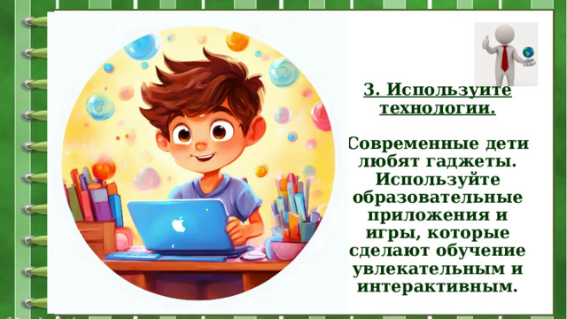 3. Используйте технологии.   Современные дети любят гаджеты. Используйте образовательные приложения и игры, которые сделают обучение увлекательным и интерактивным.   