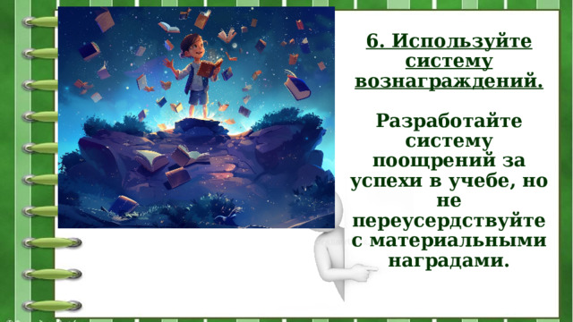 6. Используйте систему вознаграждений.   Разработайте систему поощрений за успехи в учебе, но не переусердствуйте с материальными наградами.   