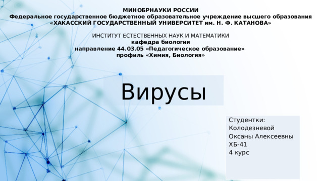 МИНОБРНАУКИ РОССИИ Федеральное государственное бюджетное образовательное учреждение высшего образования «ХАКАССКИЙ ГОСУДАРСТВЕННЫЙ УНИВЕРСИТЕТ им. Н. Ф. КАТАНОВА»   ИНСТИТУТ ЕСТЕСТВЕННЫХ НАУК И МАТЕМАТИКИ кафедра биологии направление 44.03.05 «Педагогическое образование» профиль «Химия, Биология» Вирусы Студентки: Колодезневой Оксаны Алексеевны ХБ-41  4 курс  