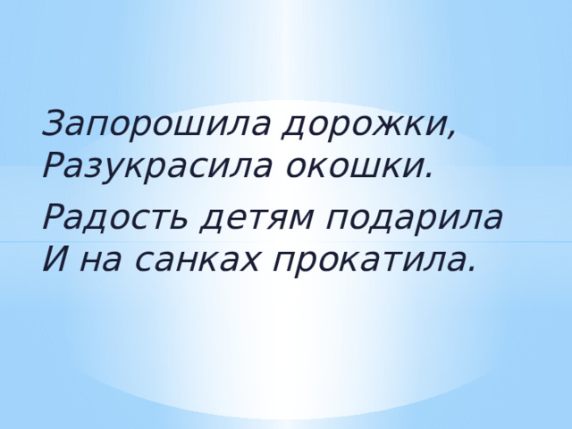 Запорошила дорожки,  Разукрасила окошки. Радость детям подарила  И на санках прокатила.    