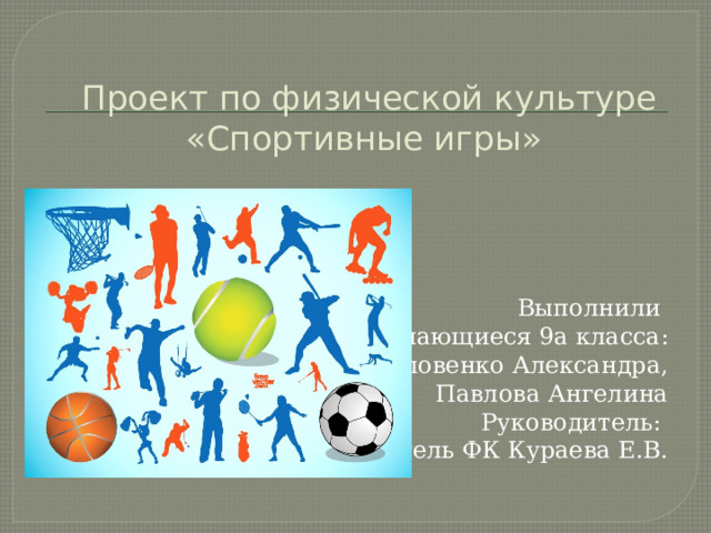 Проект по физической культуре «Спортивные игры» Выполнили обучающиеся 9а класса: Еловенко Александра, Павлова Ангелина Руководитель: учитель ФК Кураева Е.В. 