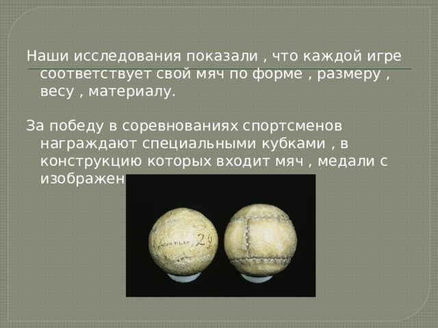 Наши исследования показали , что каждой игре соответствует свой мяч по форме , размеру , весу , материалу. За победу в соревнованиях спортсменов награждают специальными кубками , в конструкцию которых входит мяч , медали с изображением мяча 