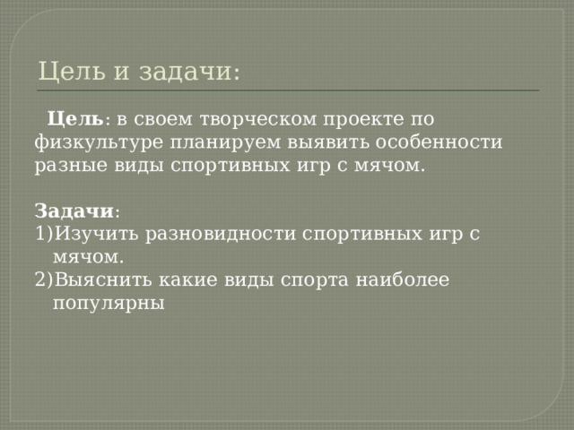 Цель и задачи:   Цель : в своем творческом проекте по физкультуре планируем выявить особенности разные виды спортивных игр с мячом. Задачи : 1)Изучить разновидности спортивных игр с мячом. 2)Выяснить какие виды спорта наиболее популярны 