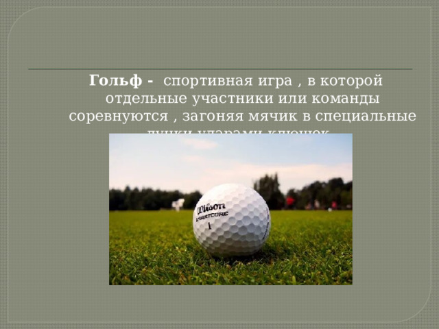 Гольф - спортивная игра , в которой отдельные участники или команды соревнуются , загоняя мячик в специальные лунки ударами клюшек. 