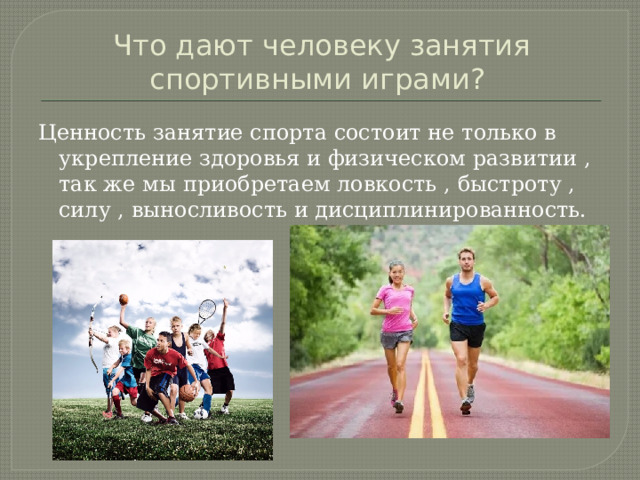 Что дают человеку занятия спортивными играми? Ценность занятие спорта состоит не только в укрепление здоровья и физическом развитии , так же мы приобретаем ловкость , быстроту , силу , выносливость и дисциплинированность. 