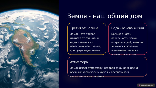 Земля - наш общий дом Третья от Солнца Вода - основа жизни Земля - это третья планета от Солнца, и единственная из известных нам планет, где существует жизнь. Большая часть поверхности Земли покрыта водой, которая является ключевым элементом для всех живых организмов. Атмосфера Земля имеет атмосферу, которая защищает нас от вредных космических лучей и обеспечивает кислородом для дыхания.  