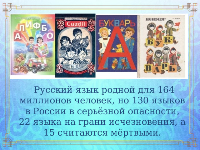  Русский язык родной для 164 миллионов человек, но 130 языков в России в серьёзной опасности, 22 языка на грани исчезновения, а 15 считаются мёртвыми. 