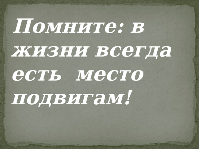  Помните: в жизни всегда есть место подвигам! 