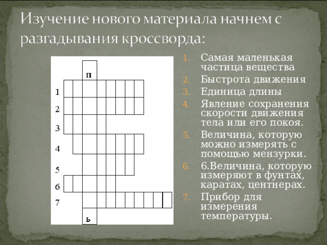 Самая маленькая частица вещества Быстрота движения Единица длины Явление сохранения скорости движения тела или его покоя. Величина, которую можно измерять с помощью мензурки. 6.Величина, которую измеряют в фунтах, каратах, центнерах. Прибор для измерения температуры.   