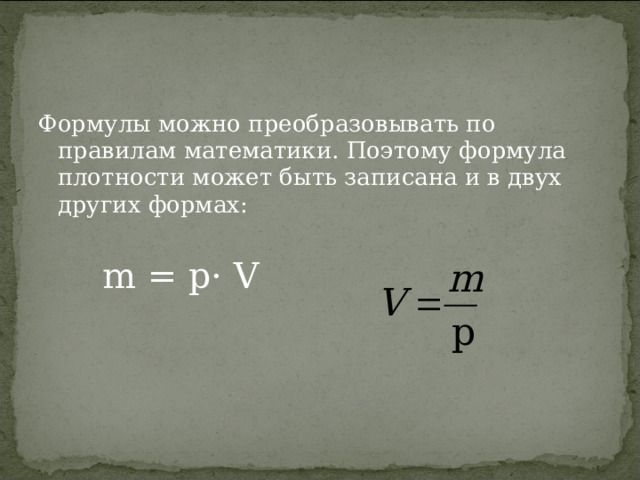 Формулы можно преобразовывать по правилам математики. Поэтому формула плотности может быть записана и в двух других формах:   m = p· V   
