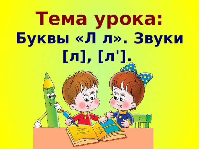 Тема урока:  Буквы «Л л». Звуки [ л ] , [ л '].  