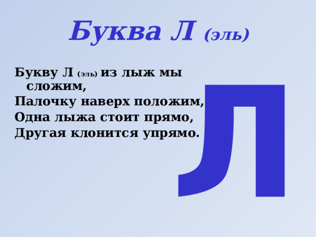 Буква Л (эль) Л Букву Л (эль) из лыж мы сложим, Палочку наверх положим, Одна лыжа стоит прямо, Другая клонится упрямо.  