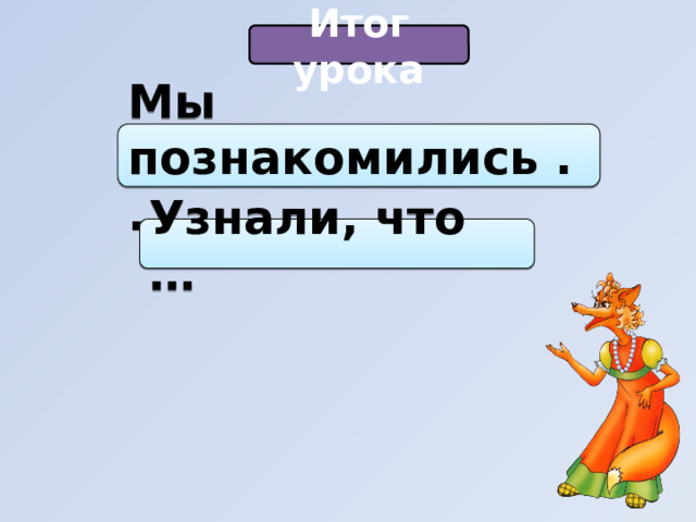 Итог урока Мы познакомились ... Узнали, что … 