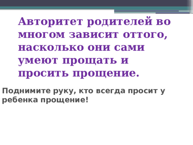 Авторитет родителей во многом зависит оттого, насколько они сами умеют прощать и просить прощение. Поднимите руку, кто всегда просит у ребенка прощение! 