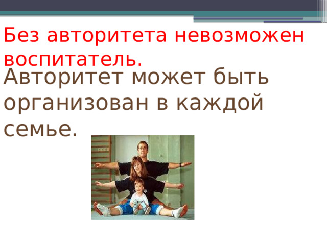 Без авторитета невозможен воспитатель. Авторитет может быть организован в каждой семье. 