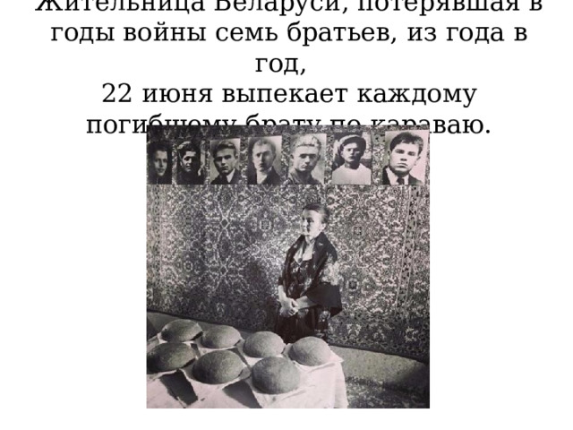 Жительница Беларуси, потерявшая в годы войны семь братьев, из года в год,  22 июня выпекает каждому погибшему брату по караваю. 