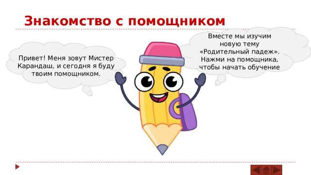 Знакомство с помощником Вместе мы изучим новую тему «Родительный падеж». Нажми на помощника, чтобы начать обучение Привет! Меня зовут Мистер Карандаш, и сегодня я буду твоим помощником. 