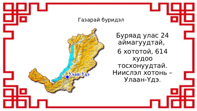 Газарай буридэл Буряад улас 24 аймагуудтай, 6 хототой, 614 худоо тосхонуудтай. Ниислэл хотонь – Улаан-Yдэ . 
