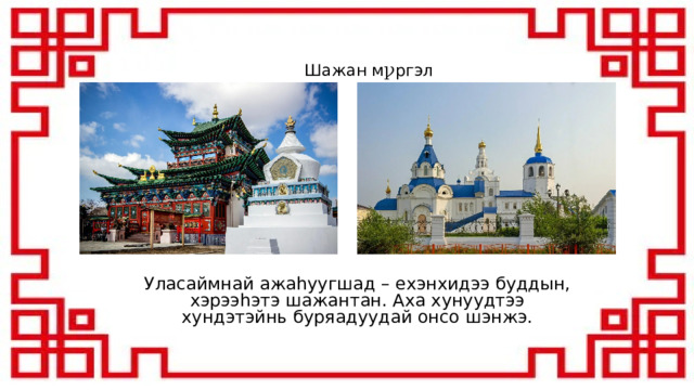 Шажан м ꝩ ргэл Уласаймнай ажаhуугшад – ехэнхидээ буддын, хэрээhэтэ шажантан. Аха хунуудтээ хундэтэйнь буряадуудай онсо шэнжэ. 