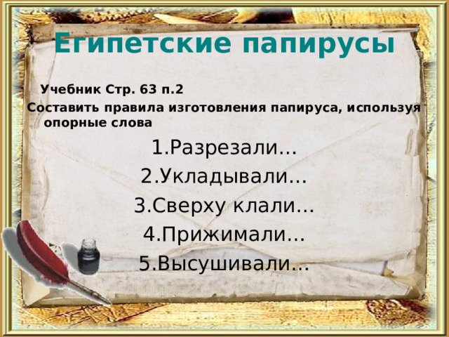Египетские папирусы  Учебник Стр. 63 п.2 Составить правила изготовления папируса, используя опорные слова 1.Разрезали… 2.Укладывали… 3.Сверху клали… 4.Прижимали… 5.Высушивали… 