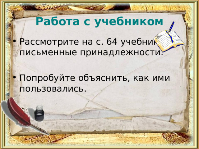   Работа с учебником   Рассмотрите на с. 64 учебника письменные принадлежности.  Попробуйте объяснить, как ими пользовались.  