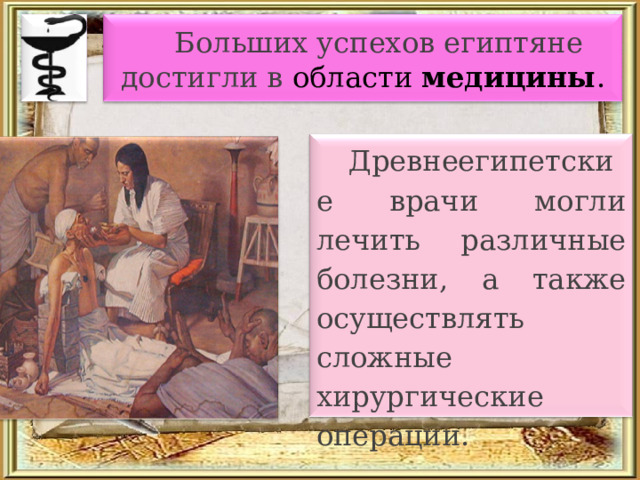 Больших успехов египтяне достигли в области медицины . Древнеегипетские врачи могли лечить различные болезни, а также осуществлять сложные хирургические операции. 