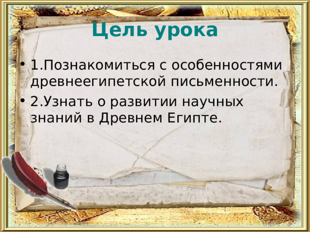 Цель урока 1.Познакомиться с особенностями древнеегипетской письменности. 2.Узнать о развитии научных знаний в Древнем Египте. 