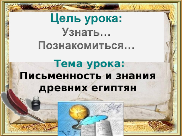 Узнать... Познакомиться … Узнать... Познакомиться … Тема урока:  Письменность и знания  древних египтян 
