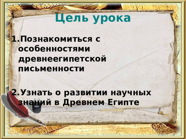 Цель урока 1.Познакомиться с особенностями древнеегипетской письменности  2.Узнать о развитии научных знаний в Древнем Египте 