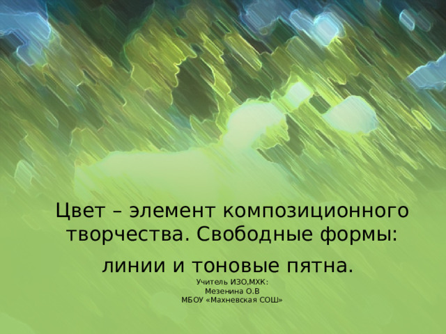 Цвет – элемент композиционного творчества. Свободные формы: линии и тоновые пятна.   Учитель ИЗО,МХК:  Мезенина О.В  МБОУ «Махневская СОШ» 